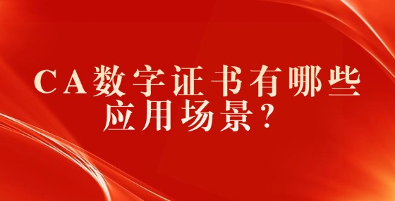 CA數(shù)字證書有哪些應(yīng)用場(chǎng)景？